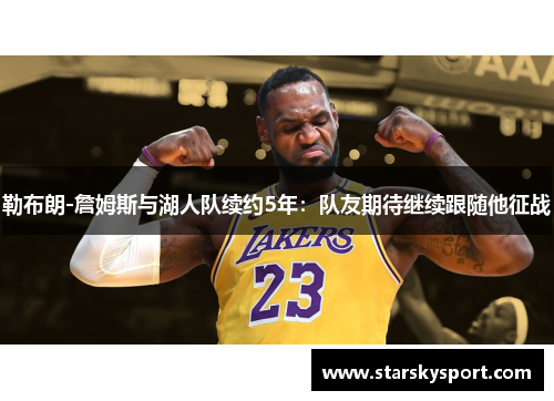 勒布朗-詹姆斯与湖人队续约5年：队友期待继续跟随他征战