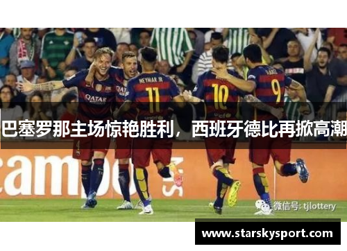 巴塞罗那主场惊艳胜利，西班牙德比再掀高潮