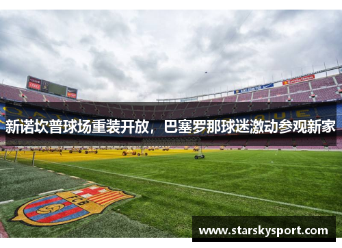 新诺坎普球场重装开放，巴塞罗那球迷激动参观新家