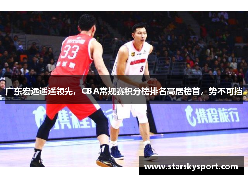 广东宏远遥遥领先，CBA常规赛积分榜排名高居榜首，势不可挡