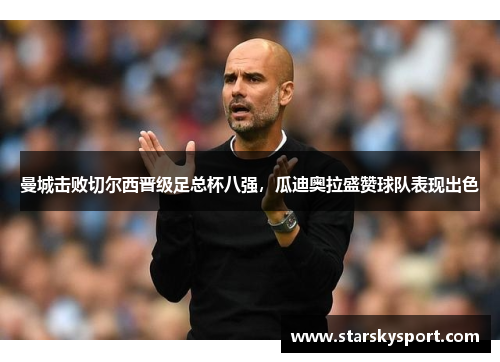 曼城击败切尔西晋级足总杯八强，瓜迪奥拉盛赞球队表现出色