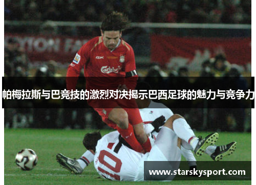 帕梅拉斯与巴竞技的激烈对决揭示巴西足球的魅力与竞争力