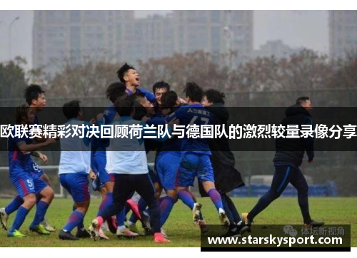 欧联赛精彩对决回顾荷兰队与德国队的激烈较量录像分享