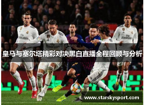 皇马与塞尔塔精彩对决黑白直播全程回顾与分析