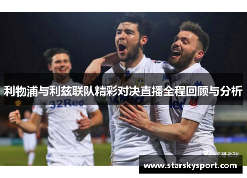 利物浦与利兹联队精彩对决直播全程回顾与分析