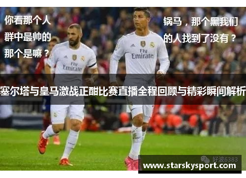 塞尔塔与皇马激战正酣比赛直播全程回顾与精彩瞬间解析